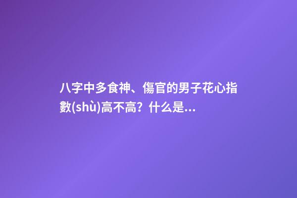 八字中多食神、傷官的男子花心指數(shù)高不高？什么是食神？