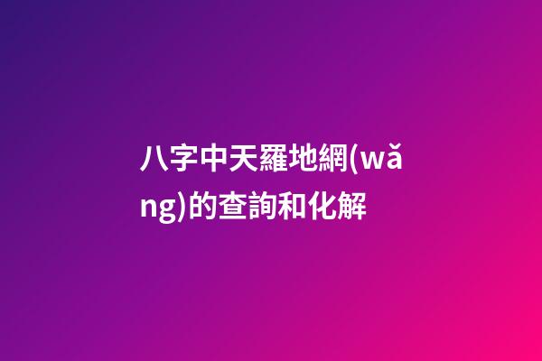 八字中天羅地網(wǎng)的查詢和化解