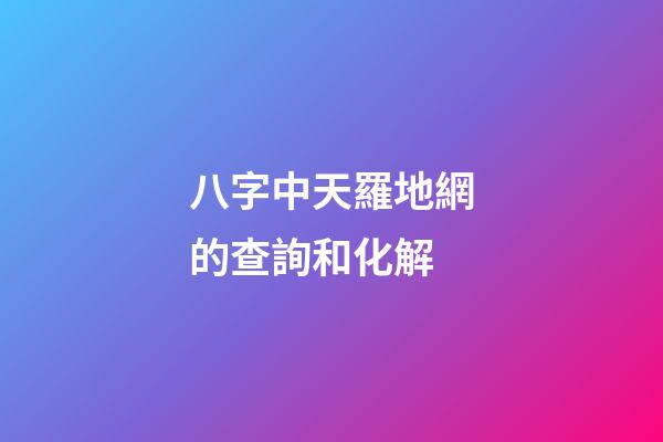 八字中天羅地網的查詢和化解