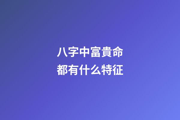 八字中富貴命都有什么特征