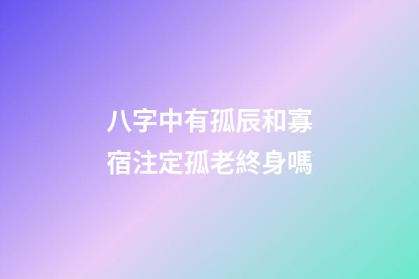八字中有孤辰和寡宿注定孤老終身嗎