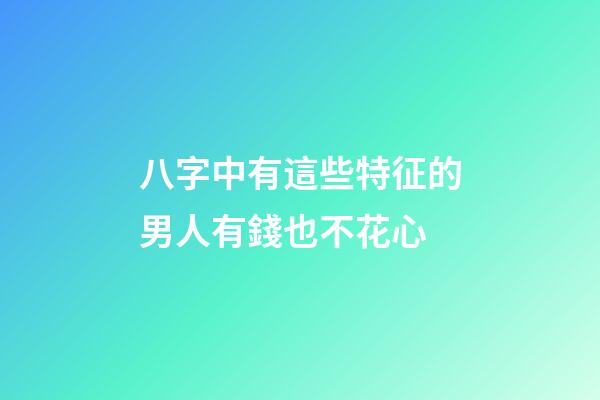八字中有這些特征的男人有錢也不花心