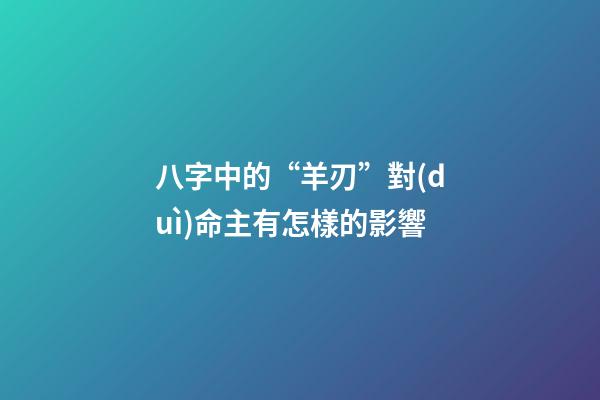 八字中的“羊刃”對(duì)命主有怎樣的影響