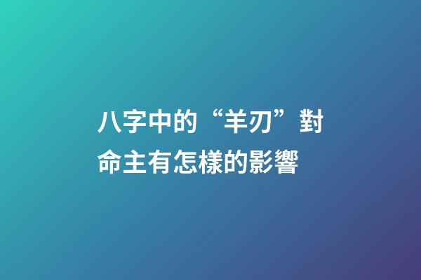 八字中的“羊刃”對命主有怎樣的影響