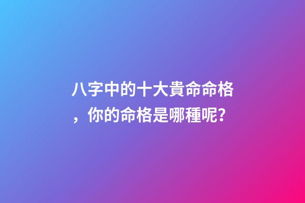 八字中的十大貴命命格，你的命格是哪種呢？