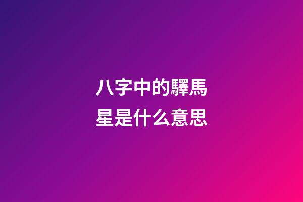 八字中的驛馬星是什么意思