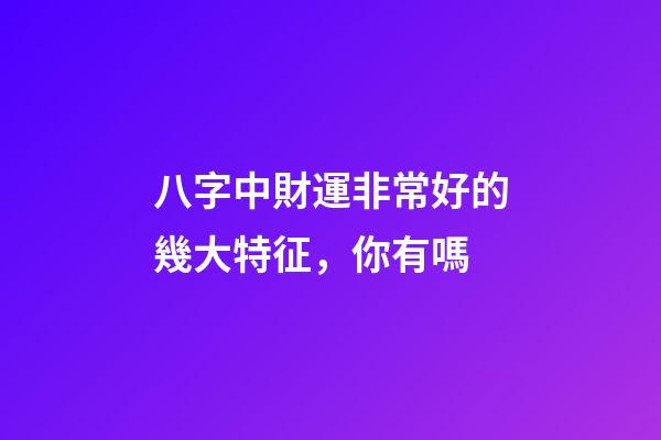 八字中財運非常好的幾大特征，你有嗎