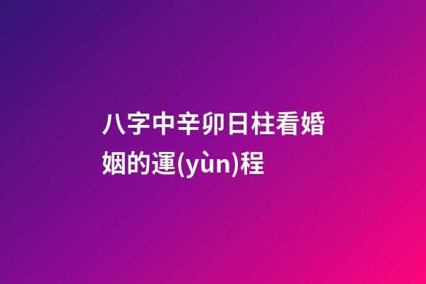 八字中辛卯日柱看婚姻的運(yùn)程