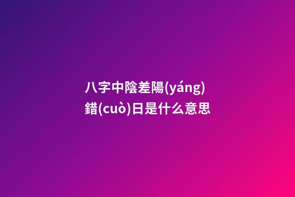 八字中陰差陽(yáng)錯(cuò)日是什么意思