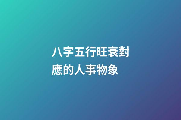 八字五行旺衰對應的人事物象