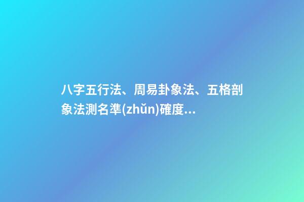 八字五行法、周易卦象法、五格剖象法測名準(zhǔn)確度對比