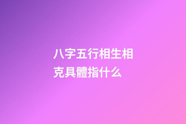 八字五行相生相克具體指什么