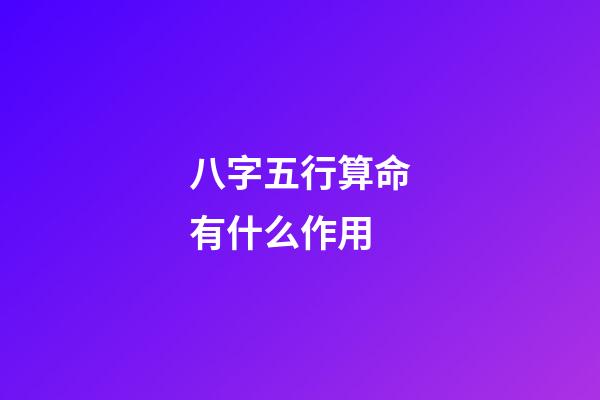 八字五行算命有什么作用
