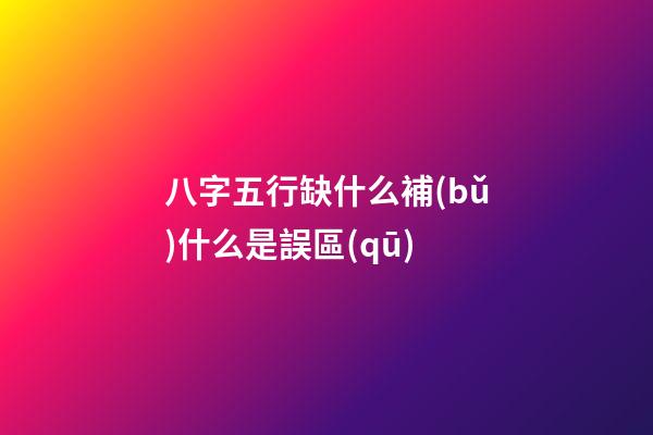 八字五行缺什么補(bǔ)什么是誤區(qū)