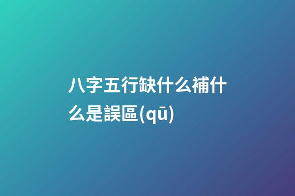 八字五行缺什么補什么是誤區(qū)