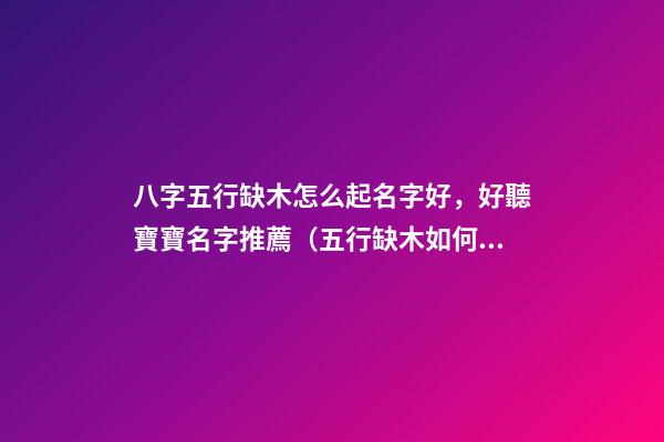 八字五行缺木怎么起名字好，好聽寶寶名字推薦（五行缺木如何起名字）
