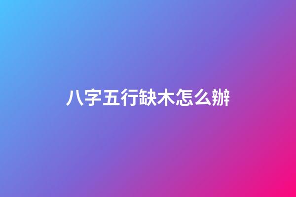 八字五行缺木怎么辦