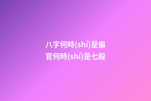 八字何時(shí)是偏官何時(shí)是七殺