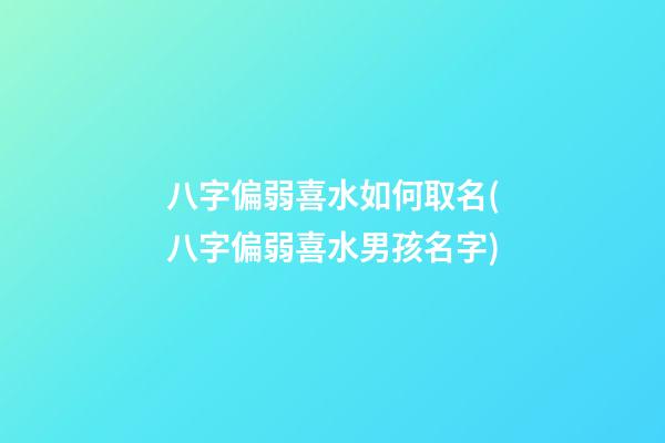 八字偏弱喜水如何取名(八字偏弱喜水男孩名字)