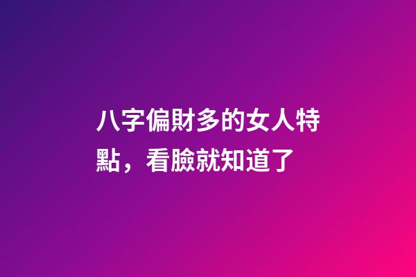 八字偏財多的女人特點，看臉就知道了
