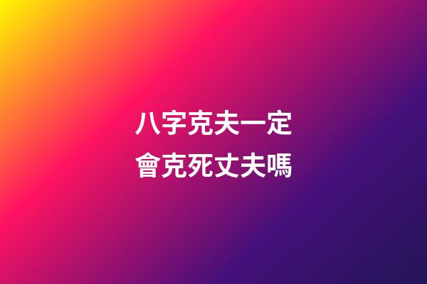 八字克夫一定會克死丈夫嗎