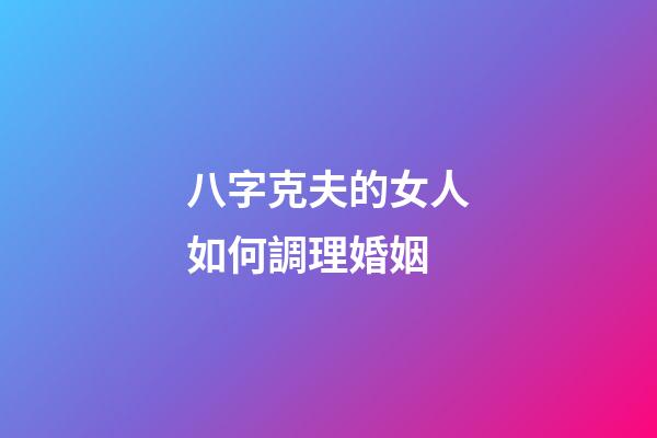 八字克夫的女人如何調理婚姻