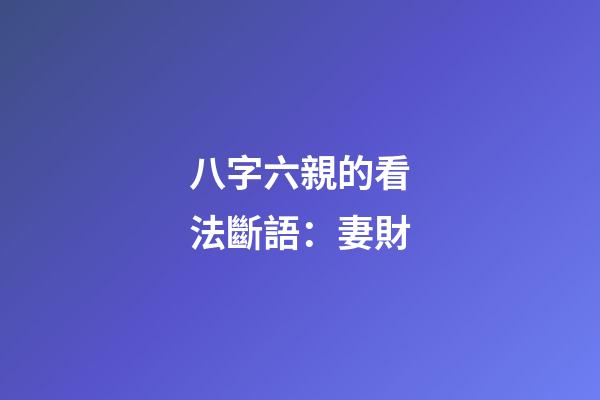 八字六親的看法斷語：妻財
