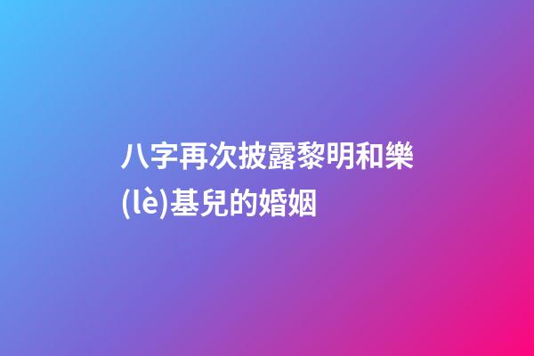 八字再次披露黎明和樂(lè)基兒的婚姻
