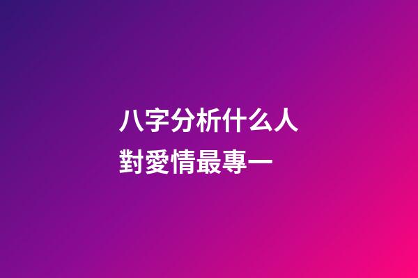 八字分析什么人對愛情最專一