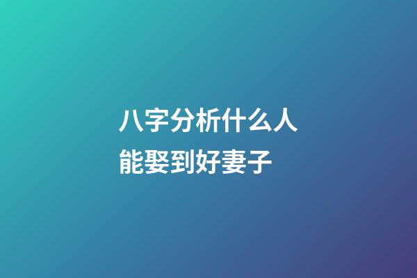 八字分析什么人能娶到好妻子