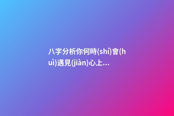 八字分析你何時(shí)會(huì)遇見(jiàn)心上人