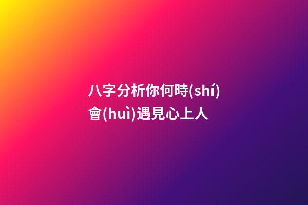 八字分析你何時(shí)會(huì)遇見心上人