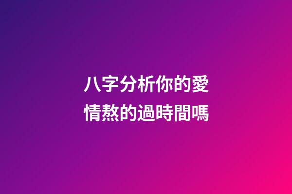 八字分析你的愛情熬的過時間嗎