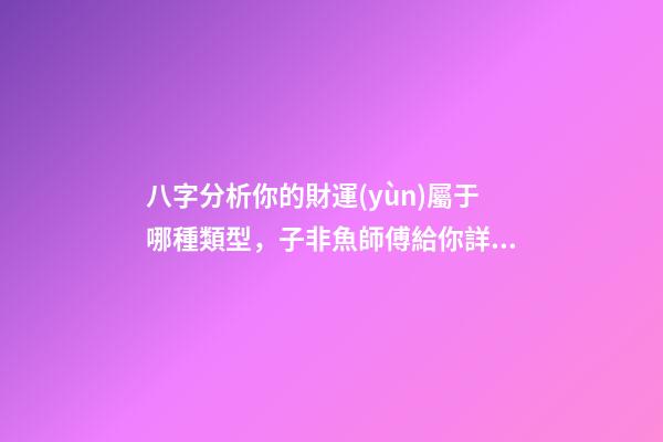 八字分析你的財運(yùn)屬于哪種類型，子非魚師傅給你詳解