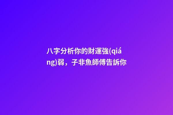 八字分析你的財運強(qiáng)弱，子非魚師傅告訴你