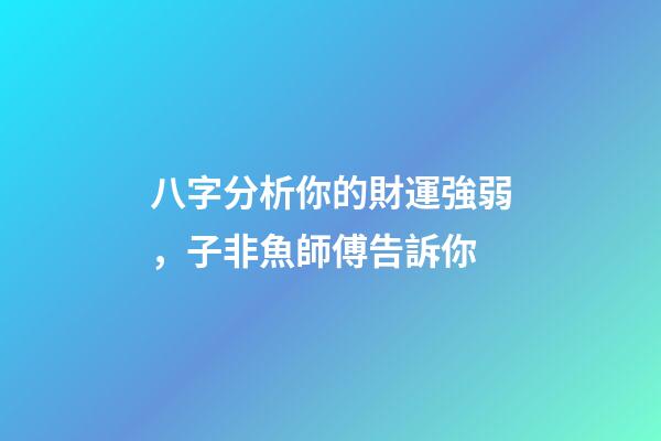 八字分析你的財運強弱，子非魚師傅告訴你
