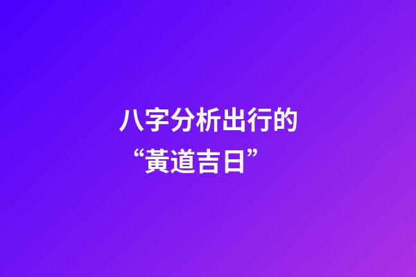 八字分析出行的“黃道吉日”