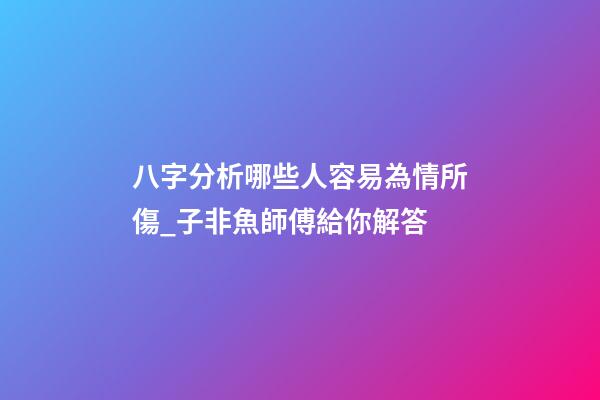 八字分析哪些人容易為情所傷_子非魚師傅給你解答