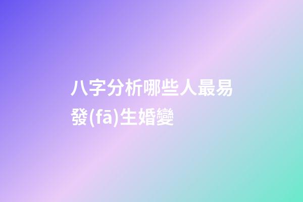 八字分析哪些人最易發(fā)生婚變