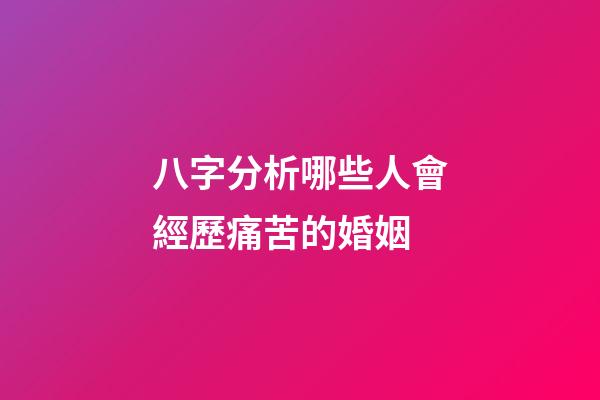 八字分析哪些人會經歷痛苦的婚姻