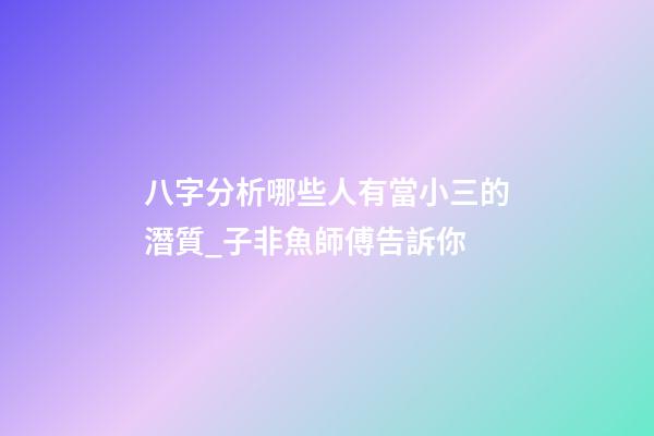 八字分析哪些人有當小三的潛質_子非魚師傅告訴你
