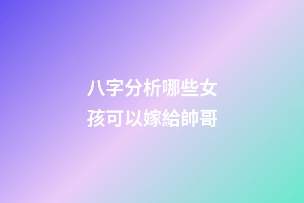 八字分析哪些女孩可以嫁給帥哥