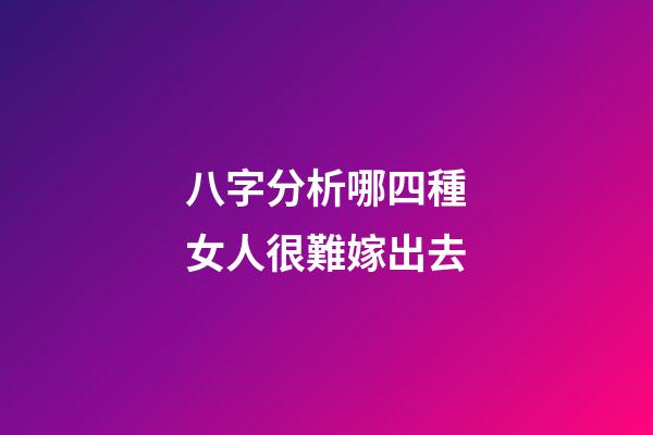 八字分析哪四種女人很難嫁出去