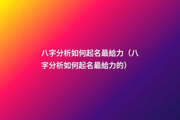 八字分析如何起名最給力（八字分析如何起名最給力的）