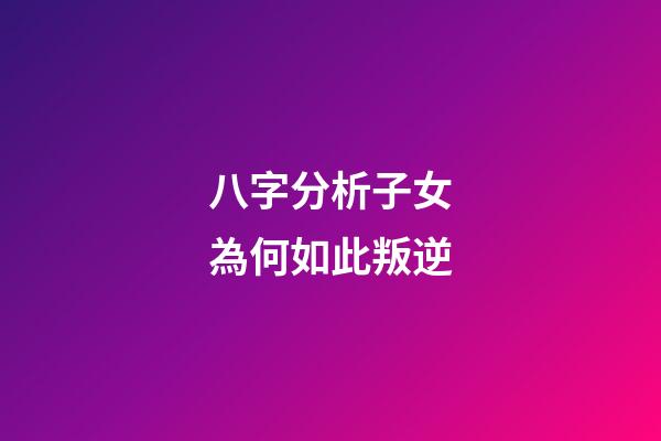 八字分析子女為何如此叛逆