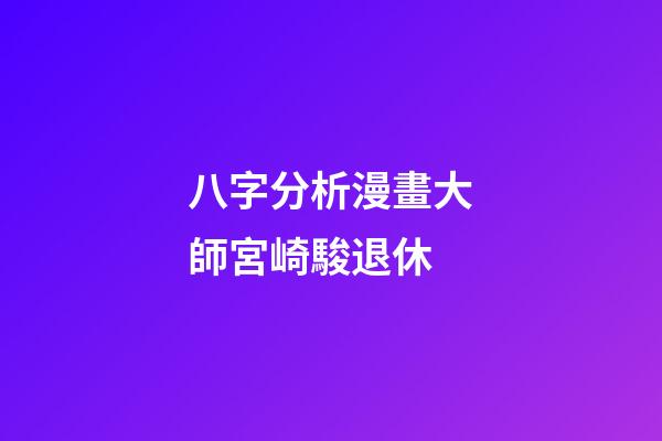 八字分析漫畫大師宮崎駿退休