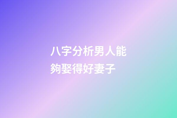 八字分析男人能夠娶得好妻子