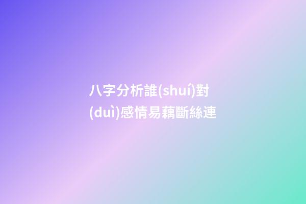 八字分析誰(shuí)對(duì)感情易藕斷絲連