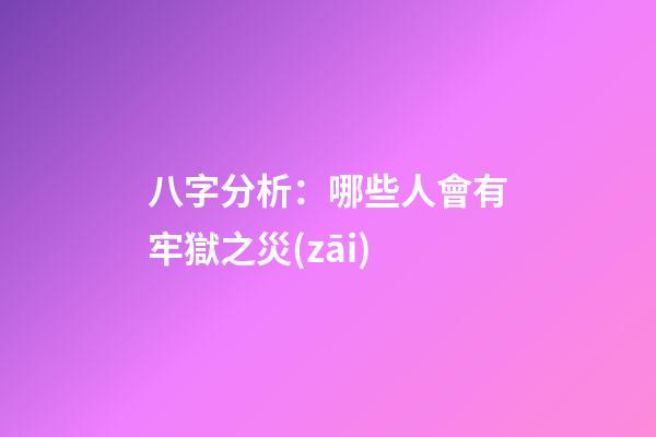 八字分析：哪些人會有牢獄之災(zāi)?