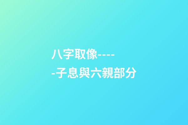 八字取像-----子息與六親部分